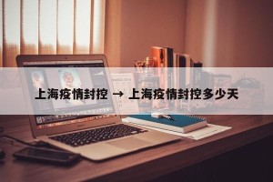 上海疫情封控 → 上海疫情封控多少天