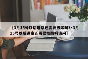 【3月15号以后进京还需要核酸吗?·3月15号以后进京还需要核酸吗请问】