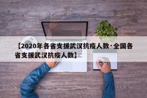 【2020年各省支援武汉抗疫人数·全国各省支援武汉抗疫人数】