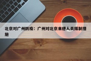 北京对广州防疫：广州对北京来穗人员限制措施