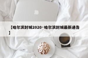 【哈尔滨封城2020·哈尔滨封城最新通告】
