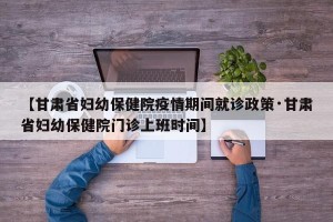 【甘肃省妇幼保健院疫情期间就诊政策·甘肃省妇幼保健院门诊上班时间】