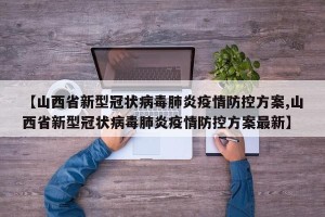 【山西省新型冠状病毒肺炎疫情防控方案,山西省新型冠状病毒肺炎疫情防控方案最新】