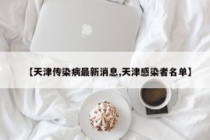 【天津传染病最新消息,天津感染者名单】