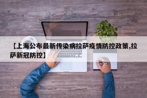 【上海公布最新传染病拉萨疫情防控政策,拉萨新冠防控】