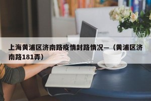 上海黄浦区济南路疫情封路情况—（黄浦区济南路181弄）