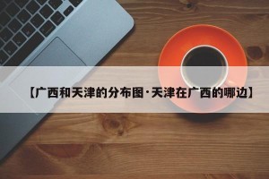 【广西和天津的分布图·天津在广西的哪边】