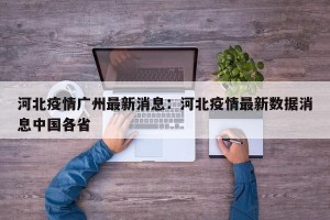 河北疫情广州最新消息：河北疫情最新数据消息中国各省