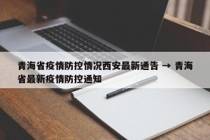 青海省疫情防控情况西安最新通告 → 青海省最新疫情防控通知