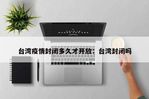台湾疫情封闭多久才开放：台湾封闭吗