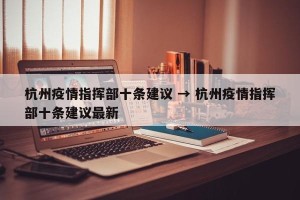 杭州疫情指挥部十条建议 → 杭州疫情指挥部十条建议最新