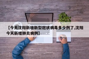 【今天沈阳新增新型冠状病毒多少例了,沈阳今天新增肺炎病例】