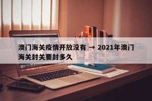 澳门海关疫情开放没有 → 2021年澳门海关封关要封多久