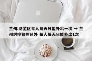 兰州:防范区每人每天只能外出一次 → 兰州封控管控区外 每人每天只能外出1次