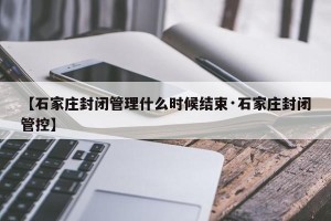 【石家庄封闭管理什么时候结束·石家庄封闭管控】