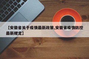 【安徽省关于疫情最新政策,安徽省疫情防控最新规定】