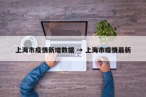 上海市疫情新增数据 → 上海市疫情最新