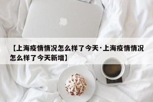 【上海疫情情况怎么样了今天·上海疫情情况怎么样了今天新增】