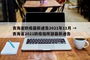 青海省防疫最新通告2021年11月 → 青海省2021防疫指挥部最新通告