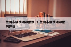 兰州市疫情确诊病例 → 兰州市疫情确诊病例详情