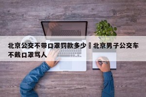 北京公交不带口罩罚款多少›北京男子公交车不戴口罩骂人
