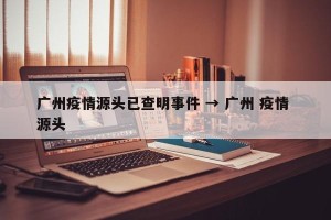 广州疫情源头已查明事件 → 广州 疫情 源头
