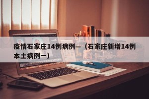 疫情石家庄14例病例—（石家庄新增14例本土病例一）