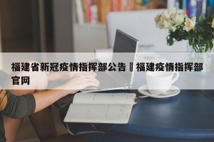 福建省新冠疫情指挥部公告›福建疫情指挥部官网