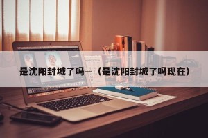 是沈阳封城了吗—（是沈阳封城了吗现在）
