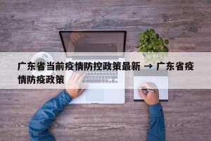 广东省当前疫情防控政策最新 → 广东省疫情防疫政策