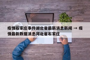 疫情石家庄事件湖北省最新消息新闻 → 疫情最新数据消息河北省石家庄