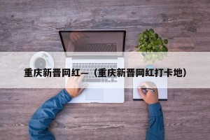 重庆新晋网红—（重庆新晋网红打卡地）