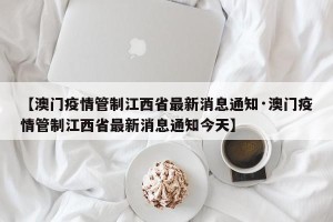 【澳门疫情管制江西省最新消息通知·澳门疫情管制江西省最新消息通知今天】