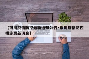 【银川疫情防控最新通知公告·银川疫情防控措施最新消息】