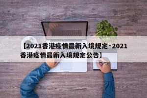 【2021香港疫情最新入境规定·2021香港疫情最新入境规定公告】