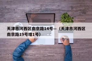 天津市河西区南京路14号—（天津市河西区南京路19号增1号）