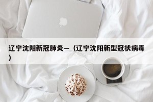 辽宁沈阳新冠肺炎—（辽宁沈阳新型冠状病毒）