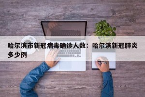 哈尔滨市新冠病毒确诊人数：哈尔滨新冠肺炎多少例