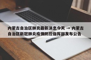 内蒙古自治区肺炎最新消息今天 → 内蒙古自治区新冠肺炎疫情防控指挥部发布公告