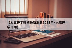 【太原开学时间最新消息2021年·太原开学日期】
