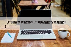 【广州疫情防控发布,广州疫情防控紧急通知】