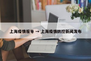 上海疫情报导 → 上海疫情防控新闻发布