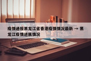 疫情通报黑龙江省香港疫情情况最新 → 黑龙江疫情进展情况