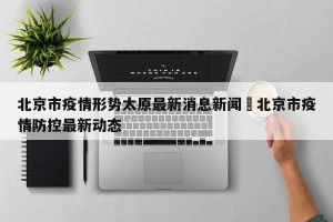 北京市疫情形势太原最新消息新闻›北京市疫情防控最新动态