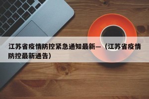 江苏省疫情防控紧急通知最新—（江苏省疫情防控最新通告）