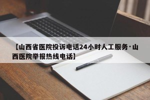 【山西省医院投诉电话24小时人工服务·山西医院举报热线电话】