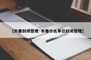 【长春封闭管理·长春什么单位封闭管理】