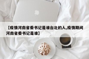 【疫情河南省委书记是谁台北的人,疫情期间河南省委书记是谁】