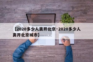 【2020多少人离开北京·2020多少人离开北京城市】