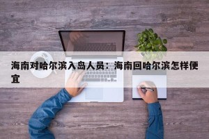 海南对哈尔滨入岛人员：海南回哈尔滨怎样便宜